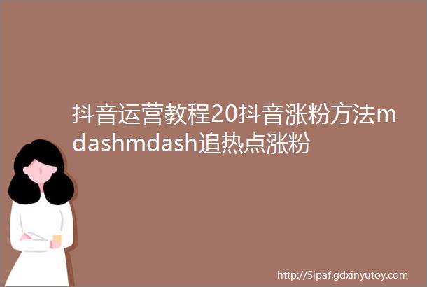 抖音运营教程20抖音涨粉方法mdashmdash追热点涨粉